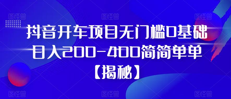 抖音开车项目，无门槛0基础日入200-400简简单单【揭秘】