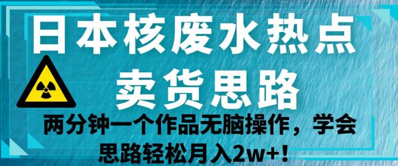 日本核废水热点卖货思路，两分钟一个作品无脑操作，学会思路轻松月入2W+【揭秘】